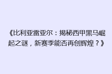 《比利亚雷亚尔:揭秘西甲黑马崛起之谜,新赛季能否再创辉煌?》