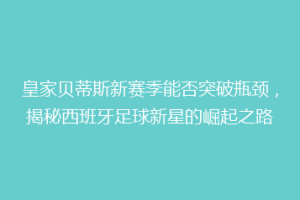 皇家贝蒂斯新赛季能否突破瓶颈,揭秘西班牙足球新星的崛起之路
