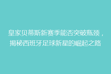 皇家贝蒂斯新赛季能否突破瓶颈，揭秘西班牙足球新星的崛起之路