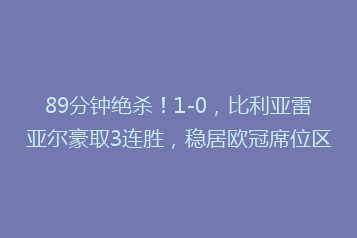 89分钟绝杀!1-0,比利亚雷亚尔豪取3连胜,稳居欧冠席位区