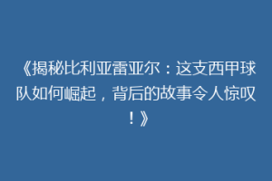 《揭秘比利亚雷亚尔：这支西甲球队如何崛起，背后的故事令人惊叹！》