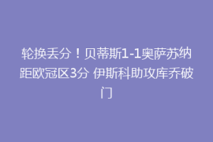轮换丢分!贝蒂斯1-1奥萨苏纳距欧冠区3分 伊斯科助攻库乔破门