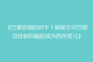 《巴塞罗那的对手?揭秘毕尔巴鄂竞技如何崛起成为西甲黑马》