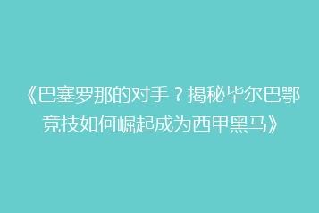 《巴塞罗那的对手?揭秘毕尔巴鄂竞技如何崛起成为西甲黑马》