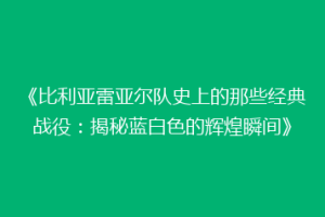 《比利亚雷亚尔队史上的那些经典战役:揭秘蓝白色的辉煌瞬间》
