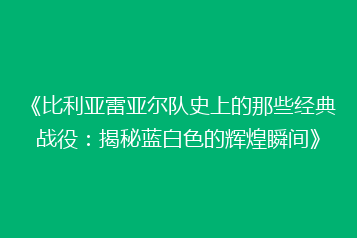 《比利亚雷亚尔队史上的那些经典战役：揭秘蓝白色的辉煌瞬间》