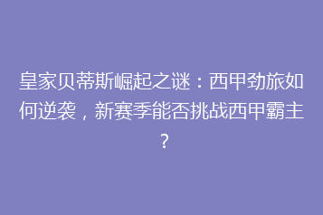 皇家贝蒂斯崛起之谜:西甲劲旅如何逆袭,新赛季能否挑战西甲霸主?