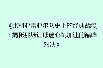 《比利亚雷亚尔队史上的经典战役:揭秘那场让球迷心跳加速的巅峰对决》