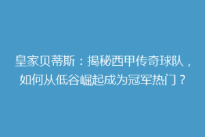 皇家贝蒂斯：揭秘西甲传奇球队，如何从低谷崛起成为冠军热门？