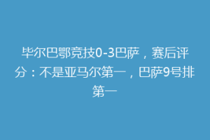 毕尔巴鄂竞技0-3巴萨，赛后评分：不是亚马尔第一，巴萨9号排第一