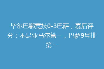 毕尔巴鄂竞技0-3巴萨,赛后评分:不是亚马尔第一,巴萨9号排第一
