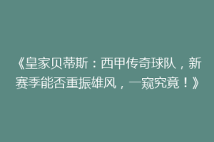 《皇家贝蒂斯:西甲传奇球队,新赛季能否重振雄风,一窥究竟!》