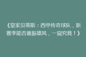 《皇家贝蒂斯:西甲传奇球队,新赛季能否重振雄风,一窥究竟!》