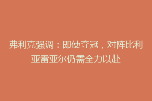 弗利克强调:即使夺冠,对阵比利亚雷亚尔仍需全力以赴