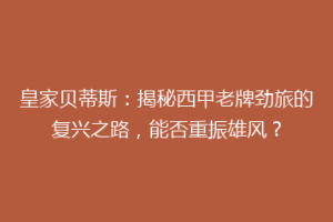 皇家贝蒂斯：揭秘西甲老牌劲旅的复兴之路，能否重振雄风？
