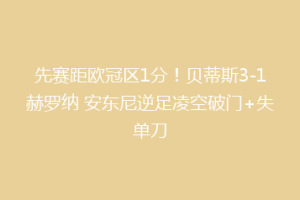 先赛距欧冠区1分!贝蒂斯3-1赫罗纳 安东尼逆足凌空破门+失单刀