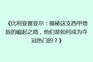 《比利亚雷亚尔:揭秘这支西甲劲旅的崛起之路,他们是如何成为夺冠热门的?》