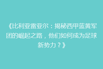 《比利亚雷亚尔:揭秘西甲蓝黄军团的崛起之路,他们如何成为足球新势力?》