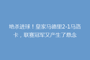 绝杀进球!皇家马德里2-1马洛卡,联赛冠军又产生了悬念