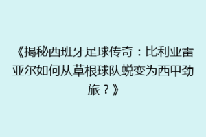 《揭秘西班牙足球传奇：比利亚雷亚尔如何从草根球队蜕变为西甲劲旅？》