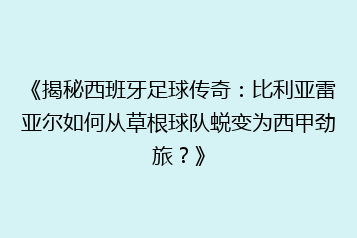 《揭秘西班牙足球传奇:比利亚雷亚尔如何从草根球队蜕变为西甲劲旅?》
