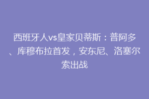 西班牙人vs皇家贝蒂斯:普阿多、库穆布拉首发,安东尼、洛塞尔索出战