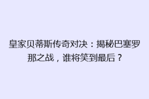 皇家贝蒂斯传奇对决：揭秘巴塞罗那之战，谁将笑到最后？