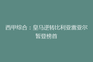 西甲综合:皇马逆转比利亚雷亚尔暂登榜首