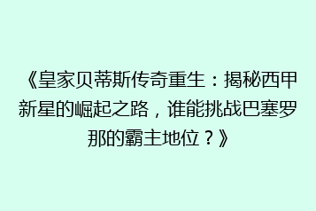 《皇家贝蒂斯传奇重生:揭秘西甲新星的崛起之路,谁能挑战巴塞罗那的霸主地位?》
