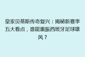 皇家贝蒂斯传奇复兴:揭秘新赛季五大看点,谁能重振西班牙足球雄风?
