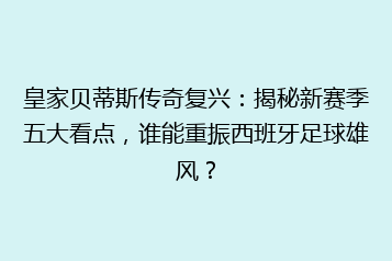 皇家贝蒂斯传奇复兴:揭秘新赛季五大看点,谁能重振西班牙足球雄风?