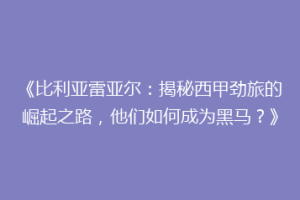 《比利亚雷亚尔:揭秘西甲劲旅的崛起之路,他们如何成为黑马?》