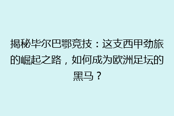 揭秘毕尔巴鄂竞技:这支西甲劲旅的崛起之路,如何成为欧洲足坛的黑马?