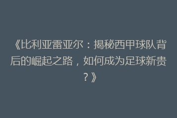 《比利亚雷亚尔:揭秘西甲球队背后的崛起之路,如何成为足球新贵?》