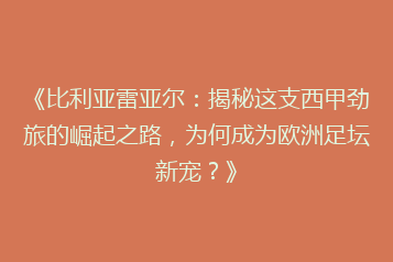 《比利亚雷亚尔:揭秘这支西甲劲旅的崛起之路,为何成为欧洲足坛新宠?》