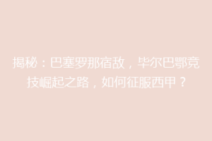 揭秘:巴塞罗那宿敌,毕尔巴鄂竞技崛起之路,如何征服西甲?