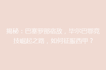 揭秘:巴塞罗那宿敌,毕尔巴鄂竞技崛起之路,如何征服西甲?