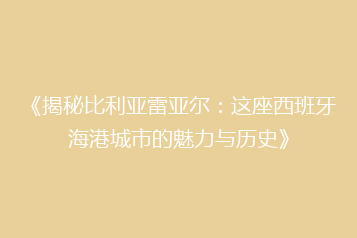 《揭秘比利亚雷亚尔:这座西班牙海港城市的魅力与历史》