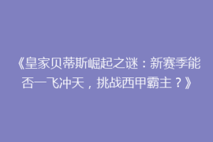 《皇家贝蒂斯崛起之谜:新赛季能否一飞冲天,挑战西甲霸主?》