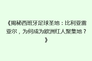 《揭秘西班牙足球圣地:比利亚雷亚尔,为何成为欧洲红人聚集地?》