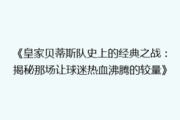《皇家贝蒂斯队史上的经典之战:揭秘那场让球迷热血沸腾的较量》