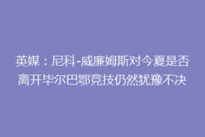 英媒:尼科-威廉姆斯对今夏是否离开毕尔巴鄂竞技仍然犹豫不决