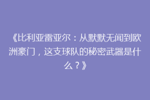《比利亚雷亚尔：从默默无闻到欧洲豪门，这支球队的秘密武器是什么？》