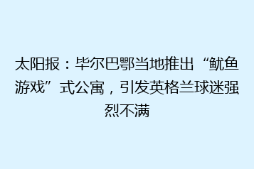 太阳报:毕尔巴鄂当地推出“鱿鱼游戏”式公寓,引发英格兰球迷强烈不满