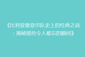 《比利亚雷亚尔队史上的经典之战:揭秘那些令人难忘的瞬间》