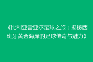 《比利亚雷亚尔足球之旅：揭秘西班牙黄金海岸的足球传奇与魅力》