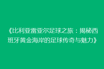 《比利亚雷亚尔足球之旅:揭秘西班牙黄金海岸的足球传奇与魅力》