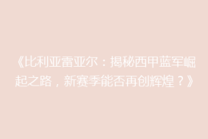 《比利亚雷亚尔：揭秘西甲蓝军崛起之路，新赛季能否再创辉煌？》