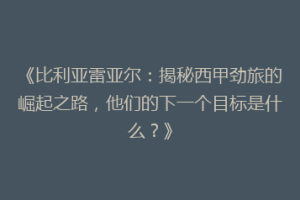 《比利亚雷亚尔：揭秘西甲劲旅的崛起之路，他们的下一个目标是什么？》