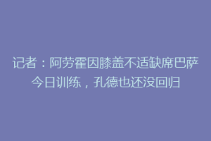 记者:阿劳霍因膝盖不适缺席巴萨今日训练,孔德也还没回归
